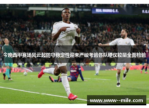 今晚西甲赛场风云起防守稳定性迎来严峻考验各队硬仗较量全面检验