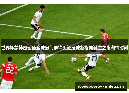 世界杯蒙特雷聚焦全球豪门争锋见证足球新格局诞生之夜激情时刻