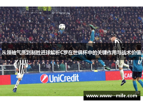 从领袖气质到制胜进球解析C罗在世俱杯中的关键作用与战术价值