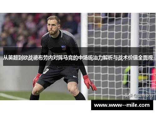 从英超到欧战德布劳内对阵马竞的中场统治力解析与战术价值全面观