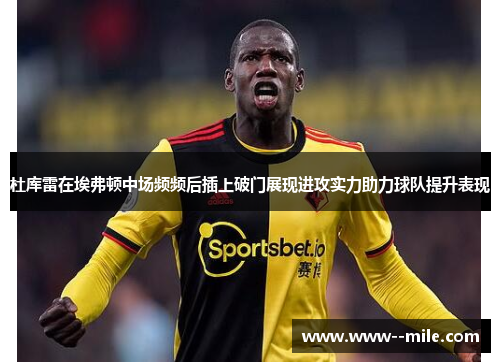 杜库雷在埃弗顿中场频频后插上破门展现进攻实力助力球队提升表现