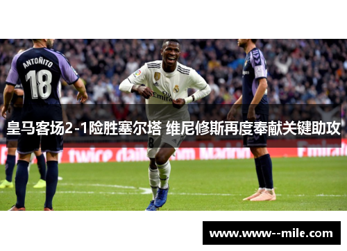 皇马客场2-1险胜塞尔塔 维尼修斯再度奉献关键助攻