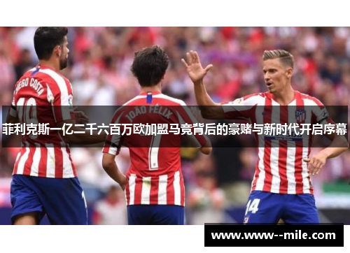 菲利克斯一亿二千六百万欧加盟马竞背后的豪赌与新时代开启序幕