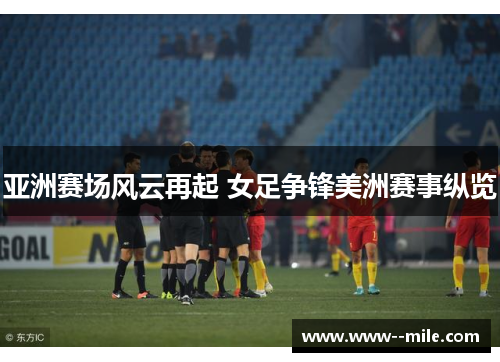 亚洲赛场风云再起 女足争锋美洲赛事纵览