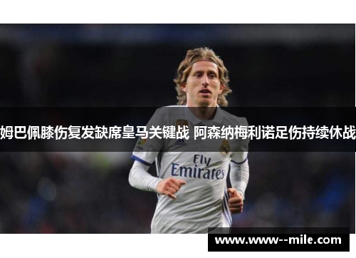 姆巴佩膝伤复发缺席皇马关键战 阿森纳梅利诺足伤持续休战