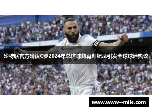 沙特联官方确认C罗2024年总进球数再创纪录引发全球球迷热议